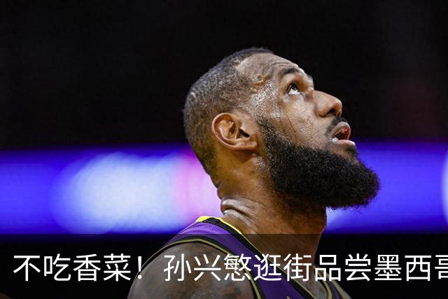 不吃香菜！孙兴慜逛街品尝墨西哥Taco 19日将迎战东道主
